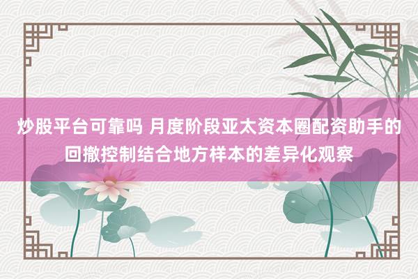 炒股平台可靠吗 月度阶段亚太资本圈配资助手的回撤控制结合地方样本的差异化观察