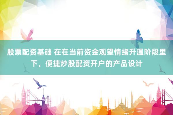 股票配资基础 在在当前资金观望情绪升温阶段里下，便捷炒股配资开户的产品设计