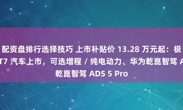 配资盘排行选择技巧 上市补贴价 13.28 万元起：极狐阿尔法 T7 汽车上市，可选增程 / 纯电动力、华为乾崑智驾 ADS 5 Pro