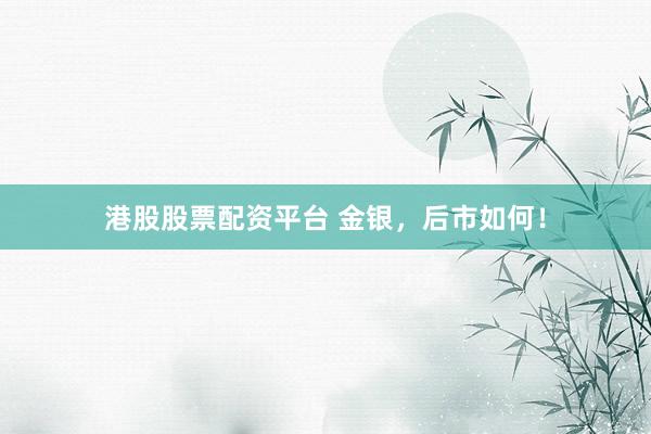 港股股票配资平台 金银，后市如何！