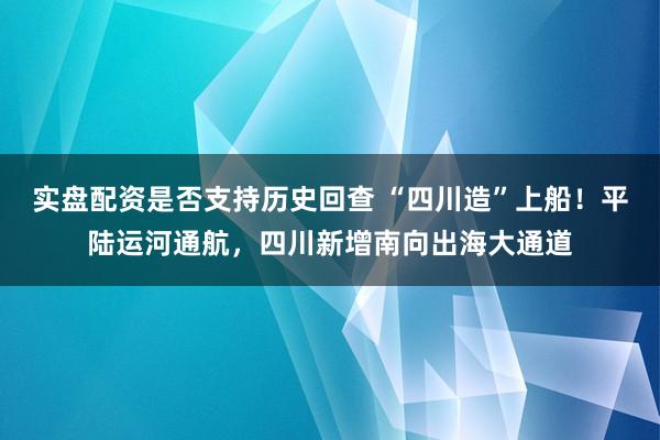 实盘配资是否支持历史回查 “四川造”上船！平陆运河通航，四川新增南向出海大通道