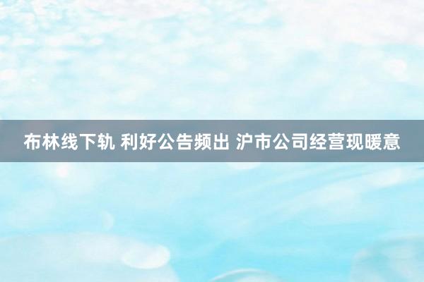 布林线下轨 利好公告频出 沪市公司经营现暖意