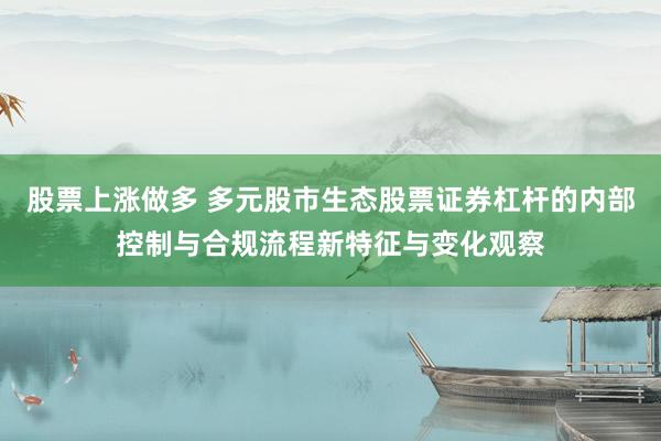 股票上涨做多 多元股市生态股票证券杠杆的内部控制与合规流程新特征与变化观察