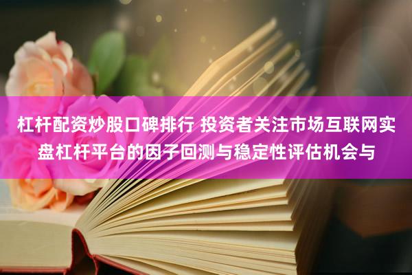 杠杆配资炒股口碑排行 投资者关注市场互联网实盘杠杆平台的因子回测与稳定性评估机会与