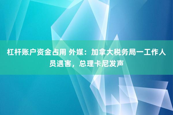 杠杆账户资金占用 外媒：加拿大税务局一工作人员遇害，总理卡尼发声