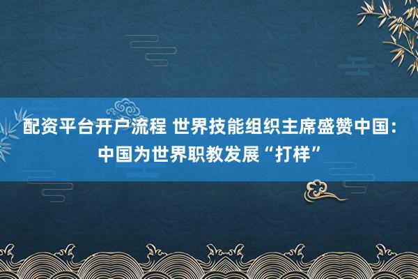 配资平台开户流程 世界技能组织主席盛赞中国：中国为世界职教发展“打样”