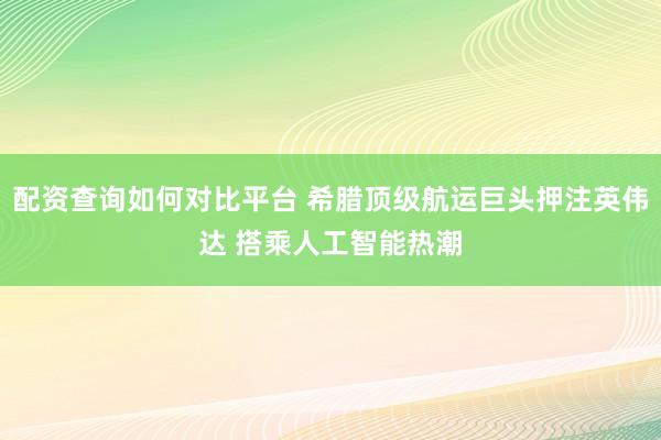 配资查询如何对比平台 希腊顶级航运巨头押注英伟达 搭乘人工智能热潮