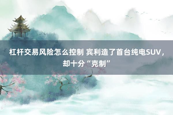 杠杆交易风险怎么控制 宾利造了首台纯电SUV，却十分“克制”