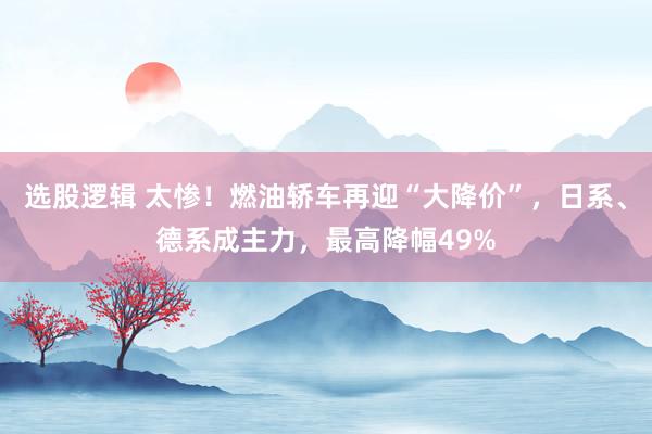 选股逻辑 太惨！燃油轿车再迎“大降价”，日系、德系成主力，最高降幅49%