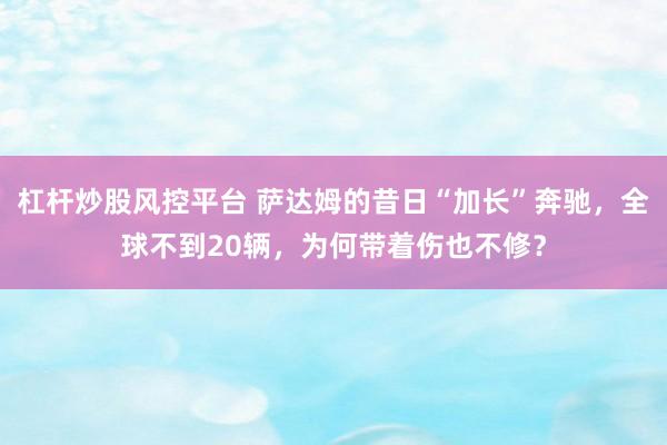 杠杆炒股风控平台 萨达姆的昔日“加长”奔驰，全球不到20辆，为何带着伤也不修？