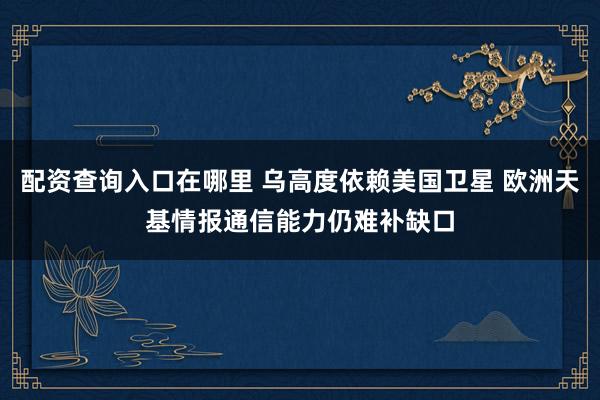 配资查询入口在哪里 乌高度依赖美国卫星 欧洲天基情报通信能力仍难补缺口