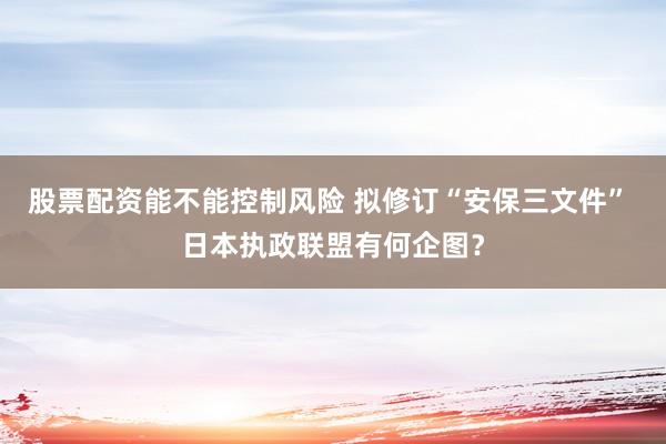 股票配资能不能控制风险 拟修订“安保三文件” 日本执政联盟有何企图？