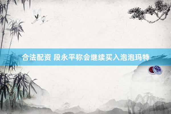 合法配资 段永平称会继续买入泡泡玛特